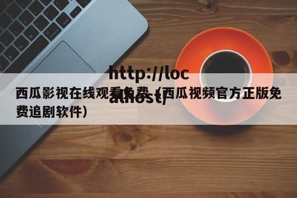 西瓜影视在线观看免费（西瓜视频官方正版免费追剧软件）
