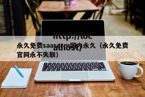永久免费saascrm国内永久（永久免费官网永不失联）