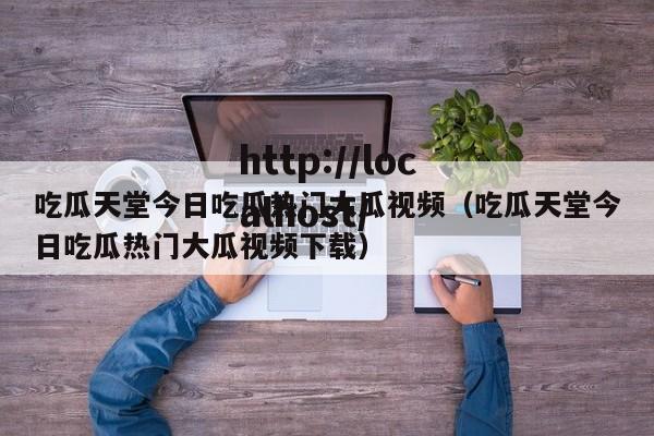 吃瓜天堂今日吃瓜热门大瓜视频（吃瓜天堂今日吃瓜热门大瓜视频下载）