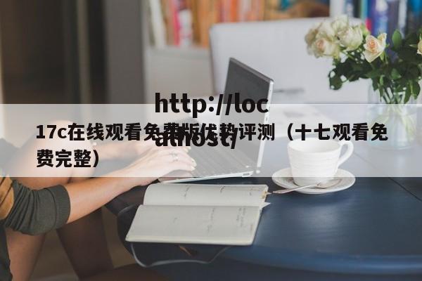 17c在线观看免费版优势评测（十七观看免费完整）