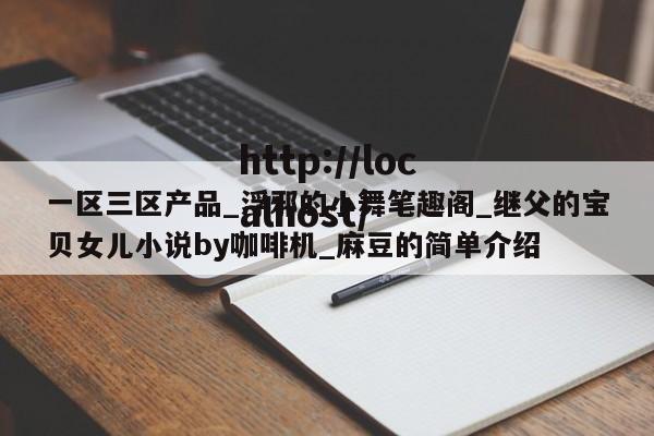 一区三区产品_浮邪的小舞笔趣阁_继父的宝贝女儿小说by咖啡机_麻豆的简单介绍