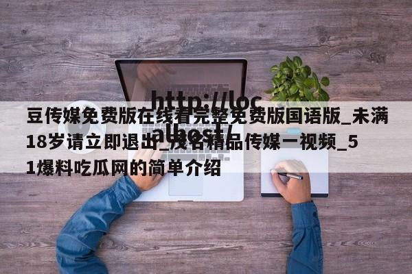 豆传媒免费版在线看完整免费版国语版_未满18岁请立即退出_茂名精品传媒一视频_51爆料吃瓜网的简单介绍