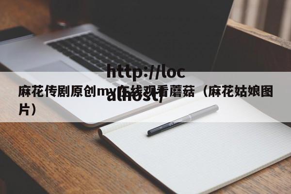 麻花传剧原创mv在线观看蘑菇（麻花姑娘图片）